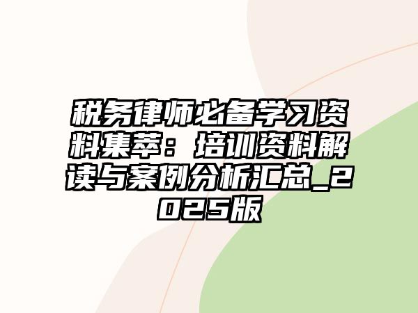 稅務(wù)律師必備學(xué)習(xí)資料集萃：培訓(xùn)資料解讀與案例分析匯總_2025版