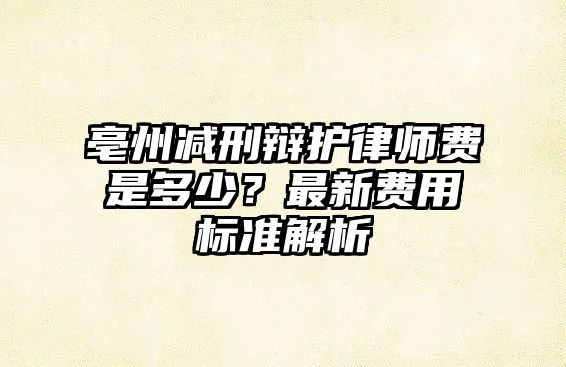 亳州減刑辯護(hù)律師費(fèi)是多少？最新費(fèi)用標(biāo)準(zhǔn)解析