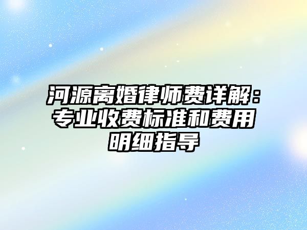 河源離婚律師費(fèi)詳解：專業(yè)收費(fèi)標(biāo)準(zhǔn)和費(fèi)用明細(xì)指導(dǎo)