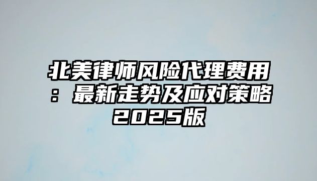 北美律師風險代理費用：最新走勢及應對策略2025版