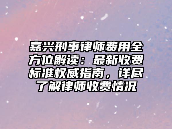 嘉興刑事律師費用全方位解讀：最新收費標準權威指南，詳盡了解律師收費情況
