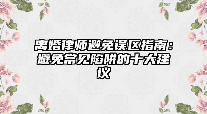 離婚律師避免誤區指南：避免常見陷阱的十大建議