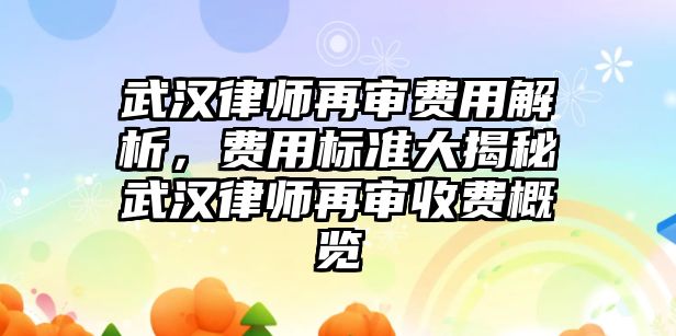 武漢律師再審費(fèi)用解析，費(fèi)用標(biāo)準(zhǔn)大揭秘武漢律師再審收費(fèi)概覽