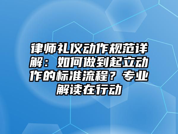 律師禮儀動作規范詳解：如何做到起立動作的標準流程？專業解讀在行動