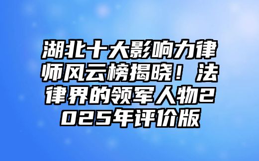 湖北十大影響力律師風(fēng)云榜揭曉！法律界的領(lǐng)軍人物2025年評(píng)價(jià)版