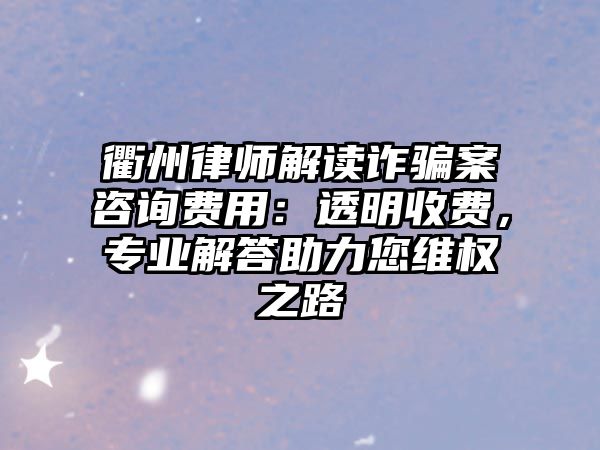 衢州律師解讀詐騙案咨詢費(fèi)用：透明收費(fèi)，專業(yè)解答助力您維權(quán)之路
