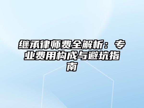繼承律師費全解析：專業(yè)費用構(gòu)成與避坑指南