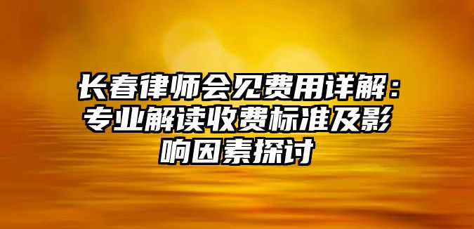 長春律師會見費用詳解：專業解讀收費標準及影響因素探討