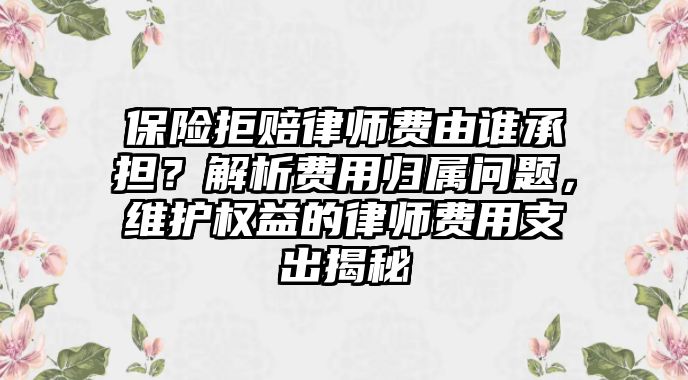 保險拒賠律師費由誰承擔？解析費用歸屬問題，維護權(quán)益的律師費用支出揭秘