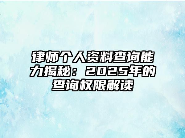 律師個人資料查詢能力揭秘：2025年的查詢權限解讀