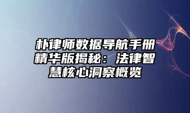 樸律師數(shù)據(jù)導航手冊精華版揭秘：法律智慧核心洞察概覽