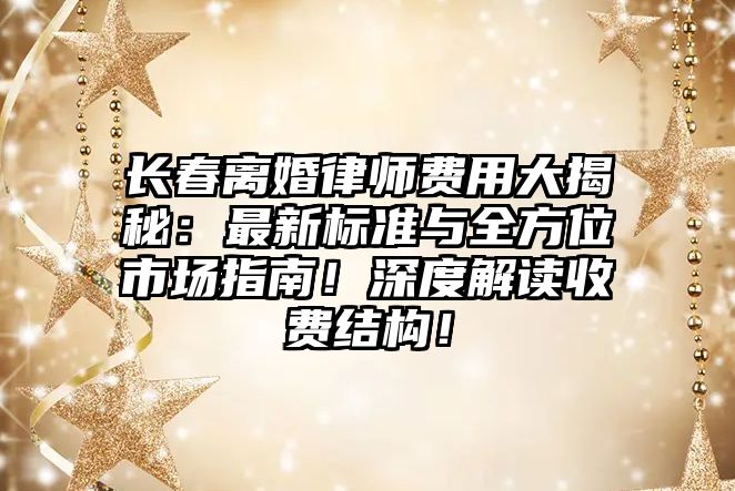 長春離婚律師費(fèi)用大揭秘：最新標(biāo)準(zhǔn)與全方位市場指南！深度解讀收費(fèi)結(jié)構(gòu)！