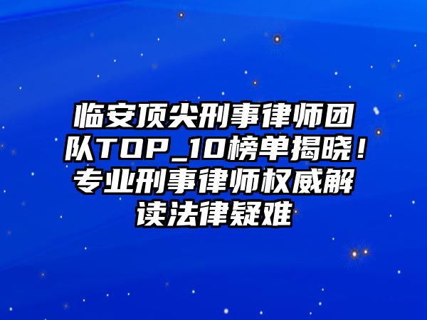 臨安頂尖刑事律師團隊TOP_10榜單揭曉！專業刑事律師權威解讀法律疑難