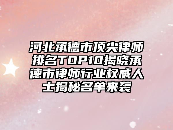 河北承德市頂尖律師排名TOP10揭曉承德市律師行業權威人士揭秘名單來襲