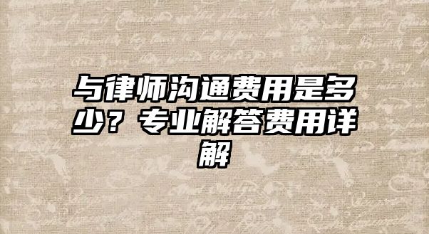 與律師溝通費(fèi)用是多少？專業(yè)解答費(fèi)用詳解