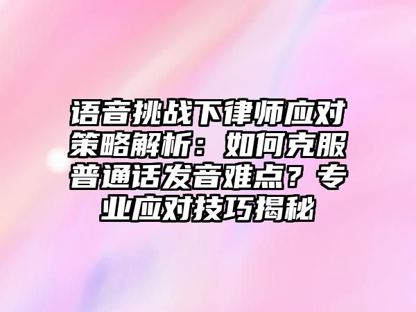 語(yǔ)音挑戰(zhàn)下律師應(yīng)對(duì)策略解析：如何克服普通話(huà)發(fā)音難點(diǎn)？專(zhuān)業(yè)應(yīng)對(duì)技巧揭秘