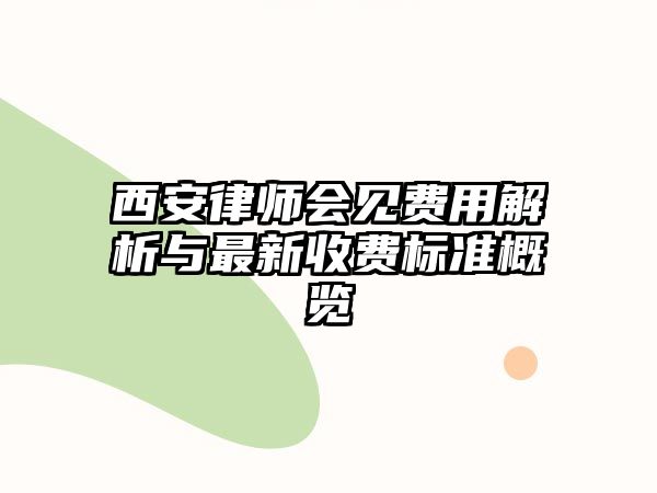 西安律師會見費用解析與最新收費標準概覽