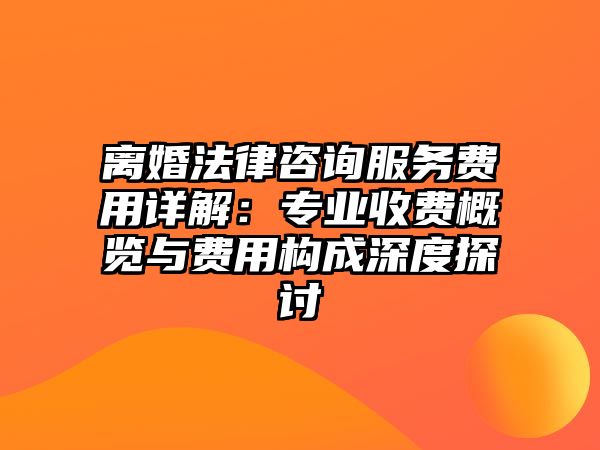 離婚法律咨詢服務(wù)費(fèi)用詳解：專業(yè)收費(fèi)概覽與費(fèi)用構(gòu)成深度探討