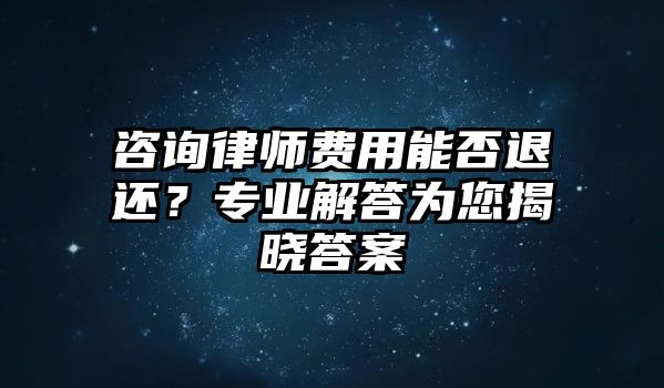 咨詢律師費用能否退還？專業解答為您揭曉答案