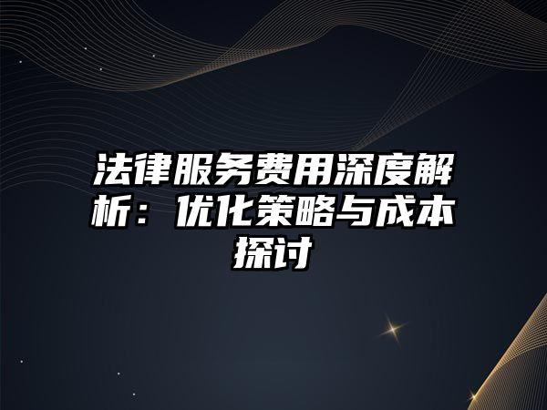 法律服務費用深度解析：優化策略與成本探討