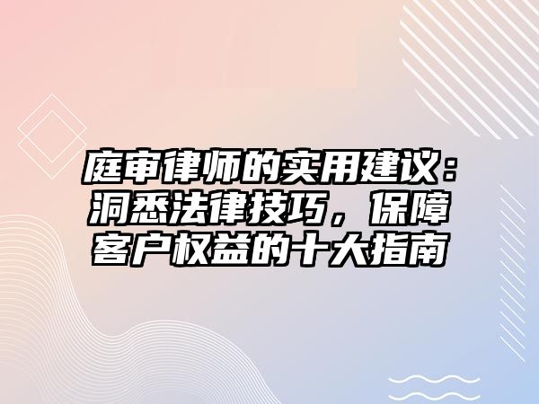 庭審律師的實用建議：洞悉法律技巧，保障客戶權益的十大指南