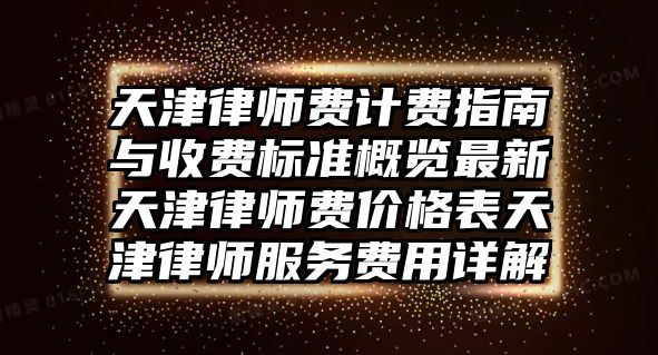 天津律師費計費指南與收費標準概覽最新天津律師費價格表天津律師服務費用詳解