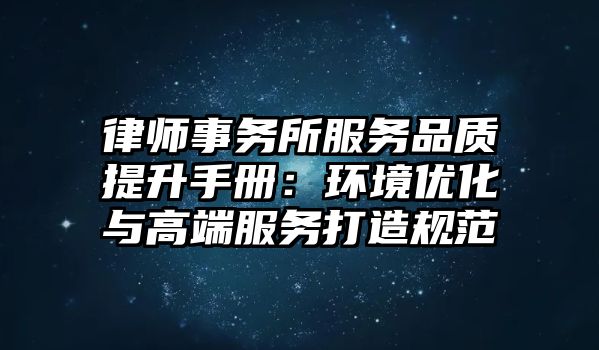 律師事務所服務品質提升手冊：環境優化與高端服務打造規范