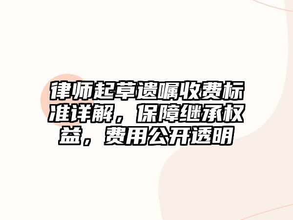 律師起草遺囑收費標準詳解，保障繼承權益，費用公開透明