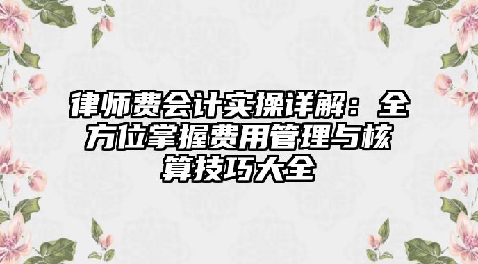 律師費(fèi)會(huì)計(jì)實(shí)操詳解：全方位掌握費(fèi)用管理與核算技巧大全