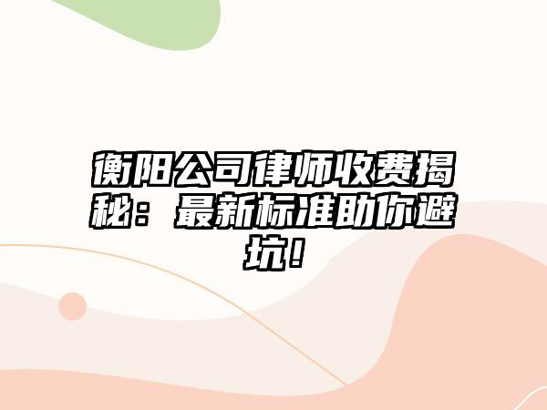 衡陽公司律師收費揭秘：最新標準助你避坑！