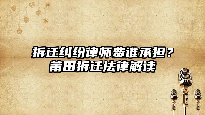 拆遷糾紛律師費誰承擔？莆田拆遷法律解讀
