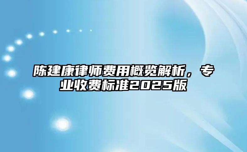 陳建康律師費用概覽解析，專業收費標準2025版