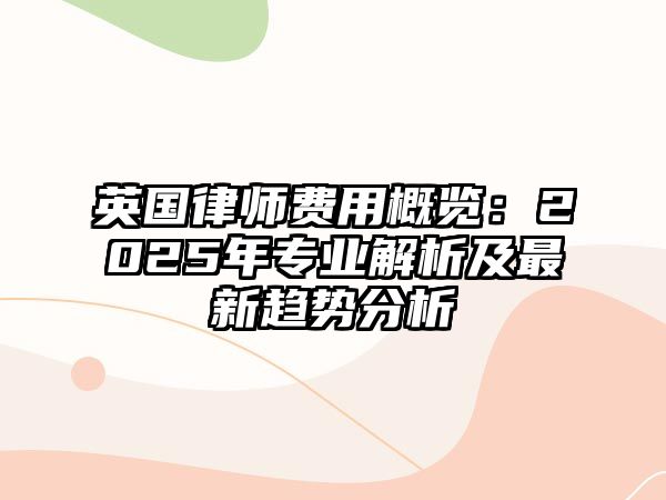 英國律師費(fèi)用概覽：2025年專業(yè)解析及最新趨勢(shì)分析
