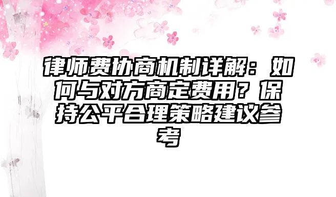 律師費協商機制詳解：如何與對方商定費用？保持公平合理策略建議參考