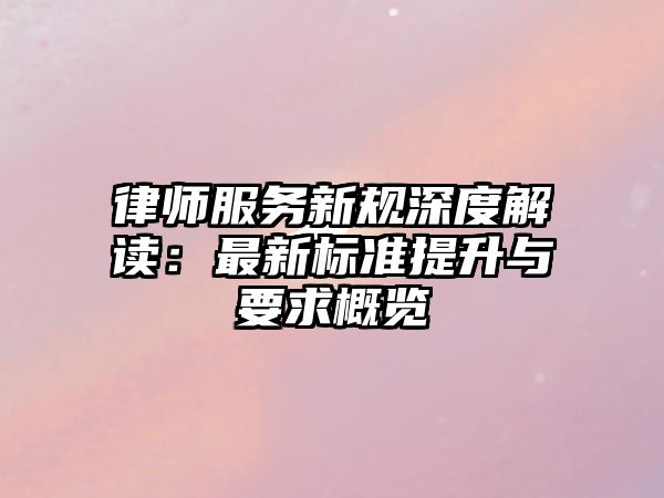 律師服務(wù)新規(guī)深度解讀：最新標(biāo)準(zhǔn)提升與要求概覽