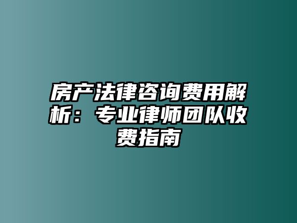 房產法律咨詢費用解析：專業律師團隊收費指南