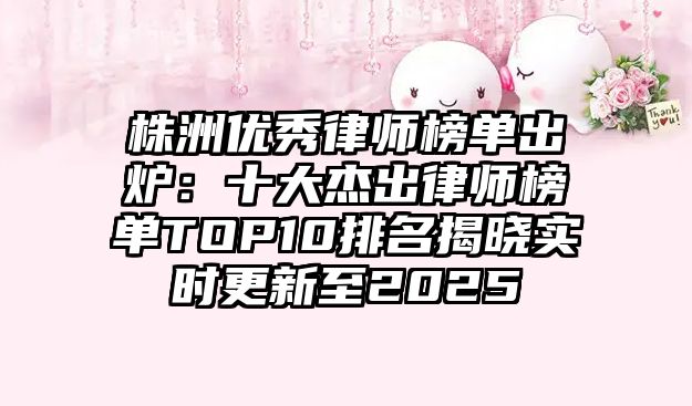 株洲優秀律師榜單出爐：十大杰出律師榜單TOP10排名揭曉實時更新至2025