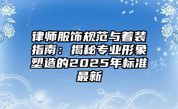 律師服飾規范與著裝指南：揭秘專業形象塑造的2025年標準最新