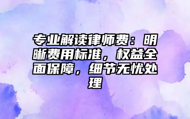 專業(yè)解讀律師費(fèi)：明晰費(fèi)用標(biāo)準(zhǔn)，權(quán)益全面保障，細(xì)節(jié)無(wú)憂處理
