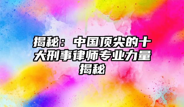 揭秘：中國頂尖的十大刑事律師專業(yè)力量揭秘