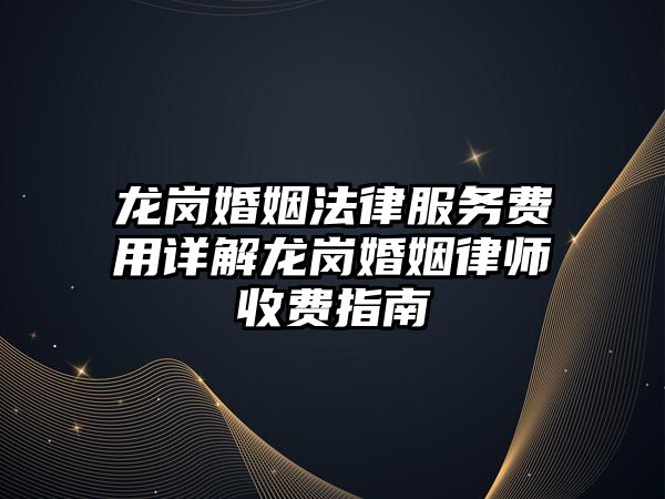 龍崗婚姻法律服務費用詳解龍崗婚姻律師收費指南