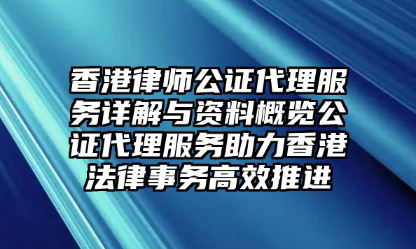 香港律師公證代理服務詳解與資料概覽公證代理服務助力香港法律事務高效推進