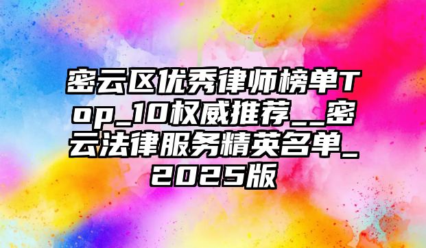 密云區優秀律師榜單Top_10權威推薦__密云法律服務精英名單_2025版