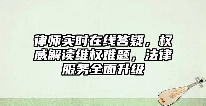 律師實時在線答疑，權威解讀維權難題，法律服務全面升級