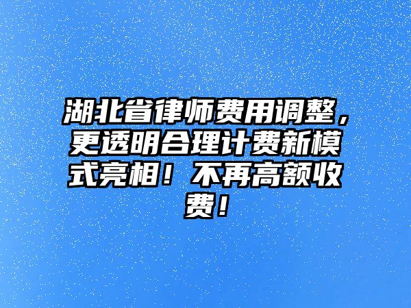 湖北省律師費用調整，更透明合理計費新模式亮相！不再高額收費！