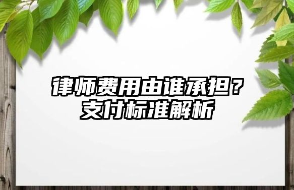 律師費用由誰承擔？支付標準解析