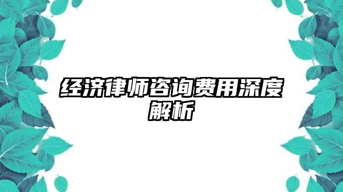 經(jīng)濟律師咨詢費用深度解析