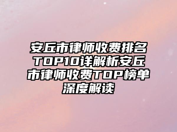 安丘市律師收費排名TOP10詳解析安丘市律師收費TOP榜單深度解讀