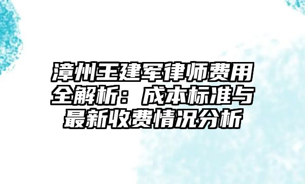 漳州王建軍律師費用全解析：成本標準與最新收費情況分析