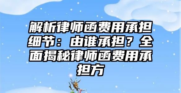 解析律師函費用承擔細節：由誰承擔？全面揭秘律師函費用承擔方
